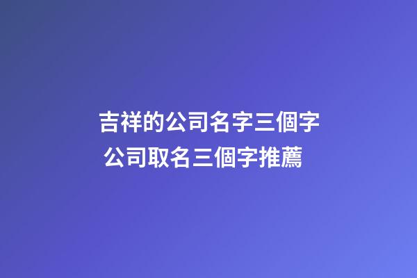 吉祥的公司名字三個字 公司取名三個字推薦-第1張-公司起名-玄機派